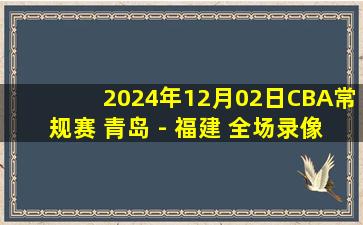 2024年12月02日CBA常规赛 青岛 - 福建 全场录像